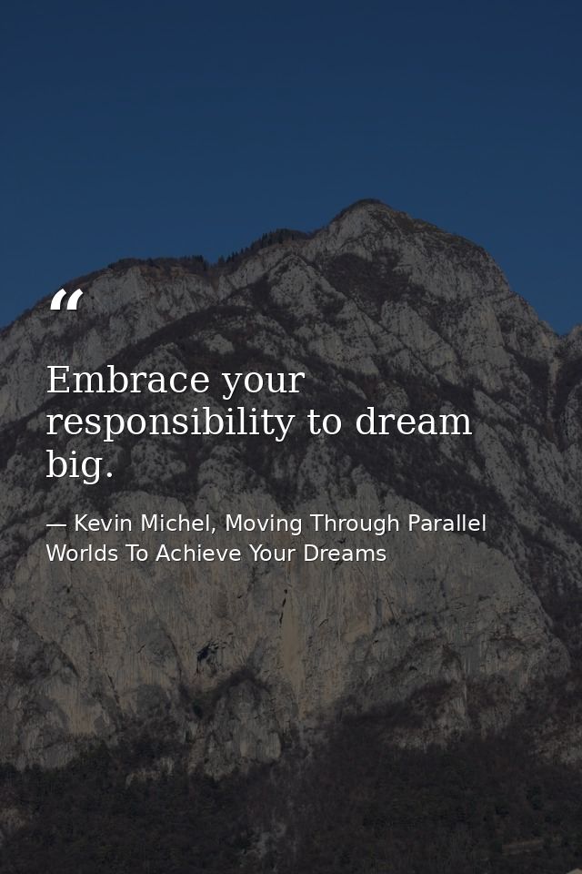 Embrace your responsibility to dream big. — Kevin Michel, Moving Through Parallel Worlds To Achieve Your Dreams