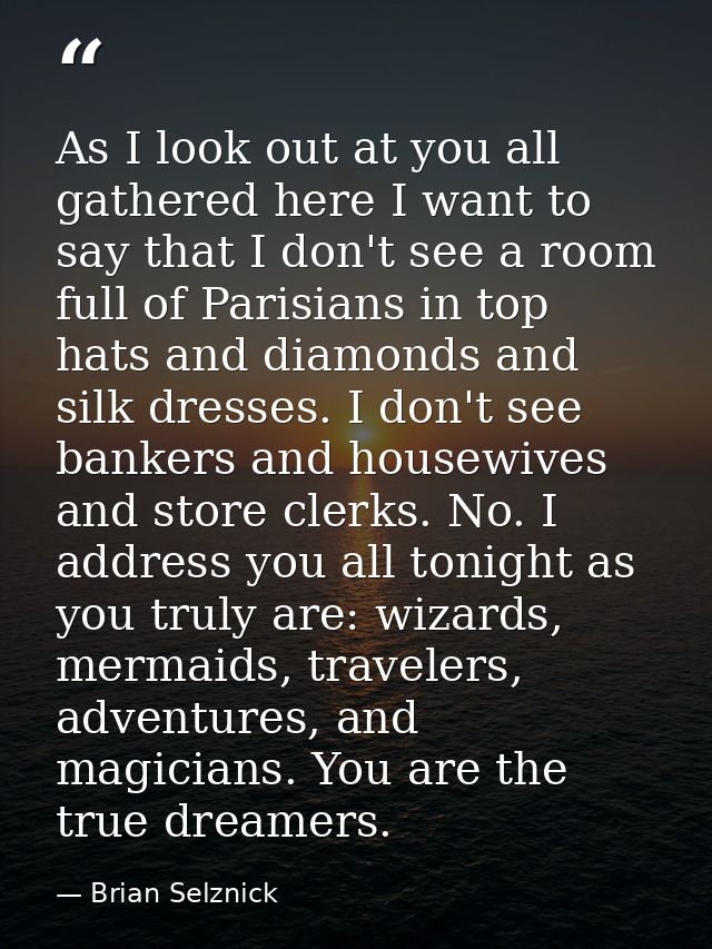 As I look out at you all gathered here I want to say that I don't see a room full of Parisians in top hats and diamonds  — Brian Selznick