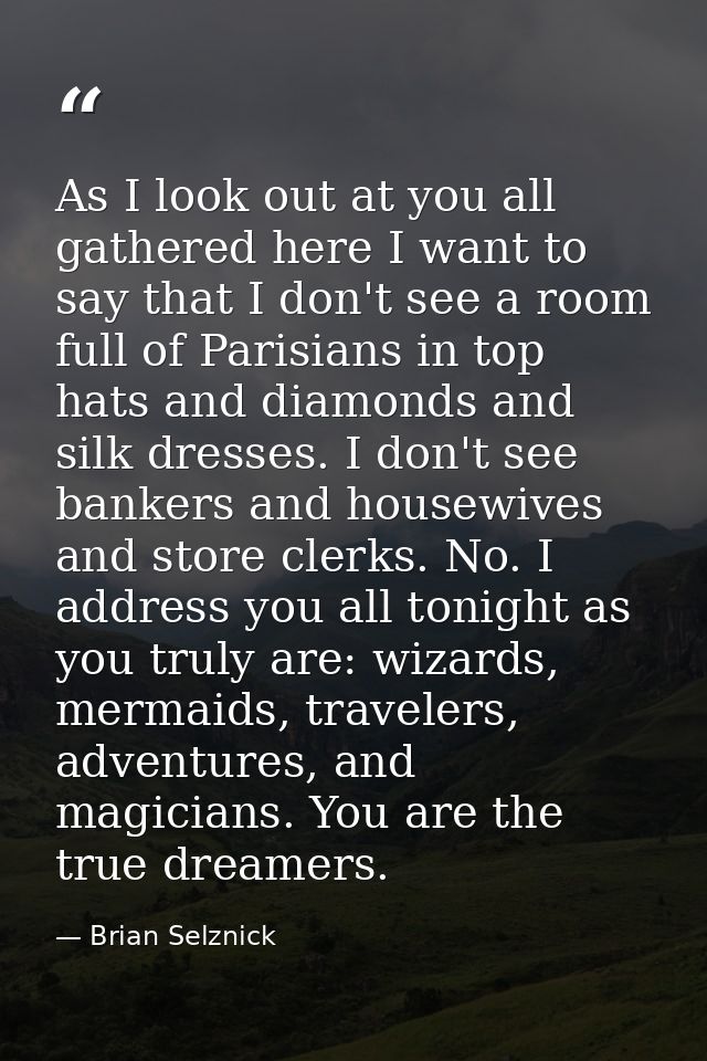 As I look out at you all gathered here I want to say that I don't see a room full of Parisians in top hats and diamonds  — Brian Selznick
