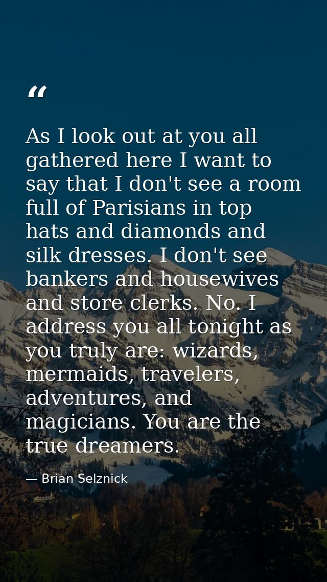 As I look out at you all gathered here I want to say that I don't see a room full of Parisians in top hats and diamonds  — Brian Selznick