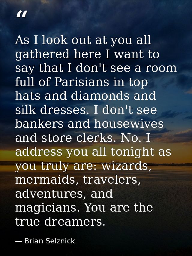 As I look out at you all gathered here I want to say that I don't see a room full of Parisians in top hats and diamonds  — Brian Selznick