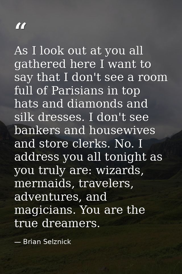 As I look out at you all gathered here I want to say that I don't see a room full of Parisians in top hats and diamonds  — Brian Selznick