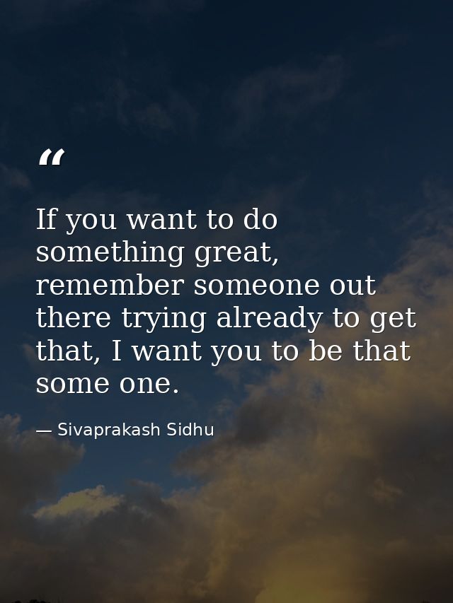 If you want to do something great, remember someone out there trying already to get that, I want you to be that some one — Sivaprakash Sidhu