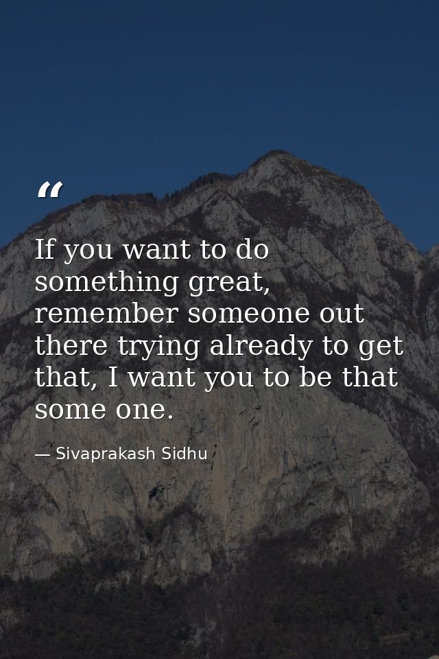 If you want to do something great, remember someone out there trying already to get that, I want you to be that some one — Sivaprakash Sidhu