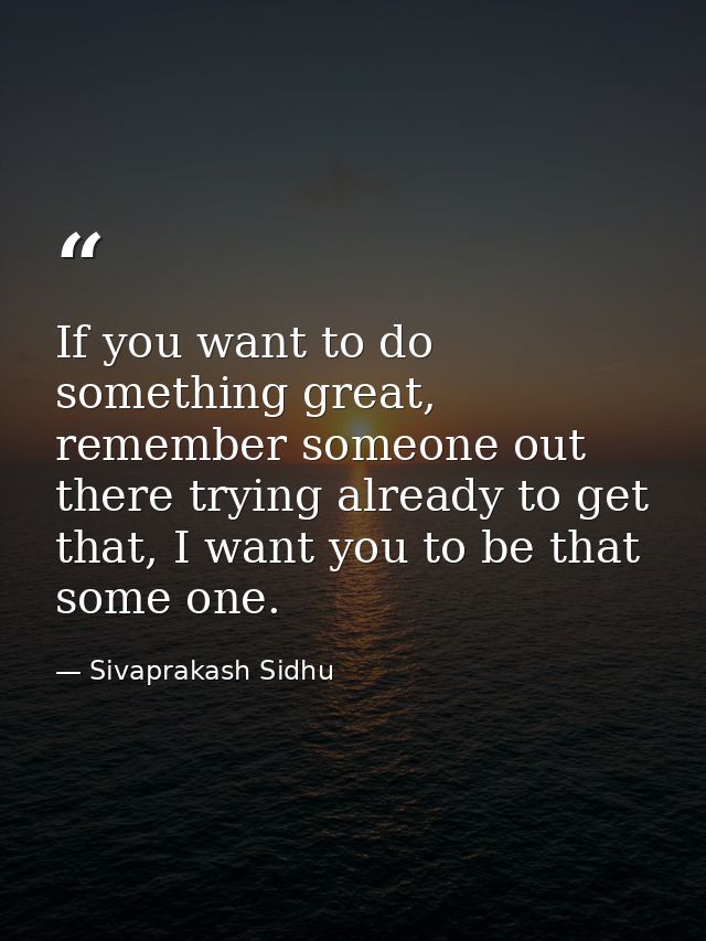 If you want to do something great, remember someone out there trying already to get that, I want you to be that some one — Sivaprakash Sidhu