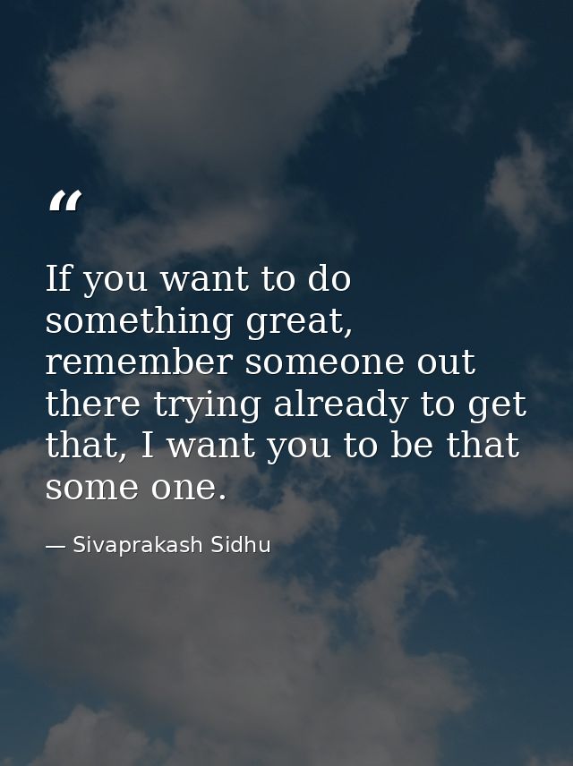 If you want to do something great, remember someone out there trying already to get that, I want you to be that some one — Sivaprakash Sidhu