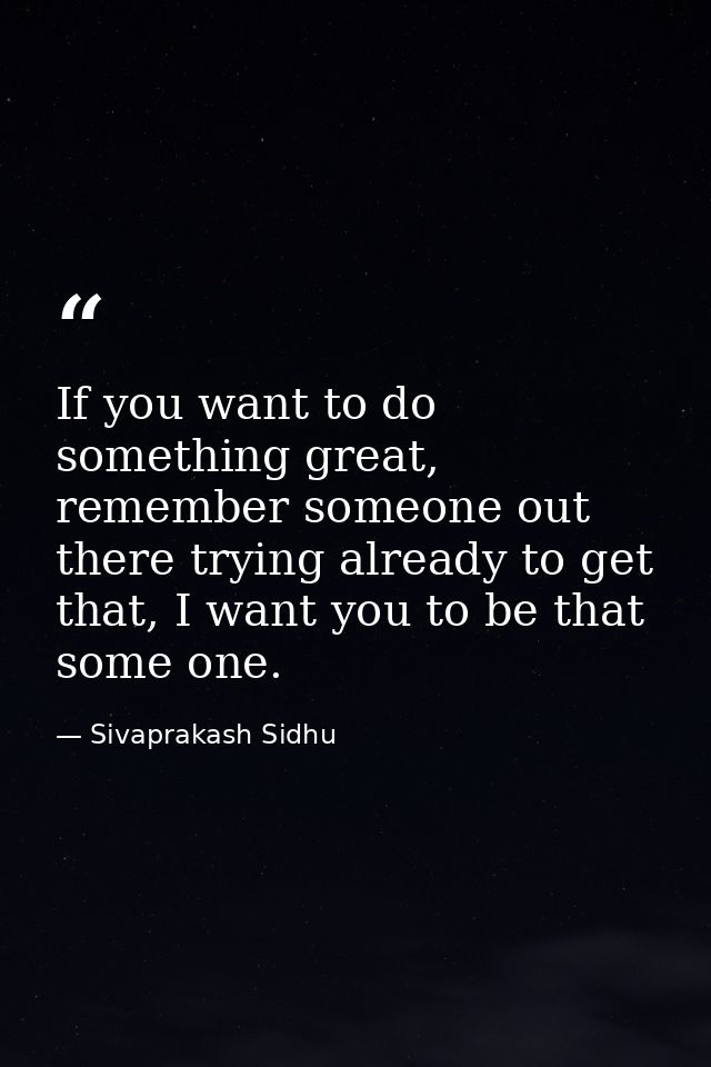 If you want to do something great, remember someone out there trying already to get that, I want you to be that some one — Sivaprakash Sidhu
