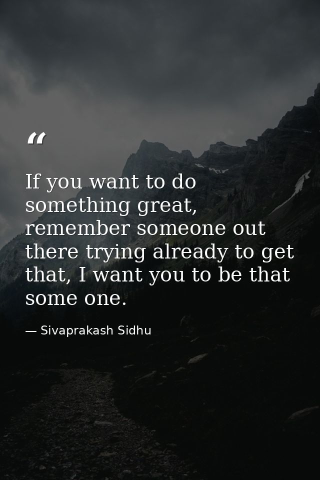 If you want to do something great, remember someone out there trying already to get that, I want you to be that some one — Sivaprakash Sidhu