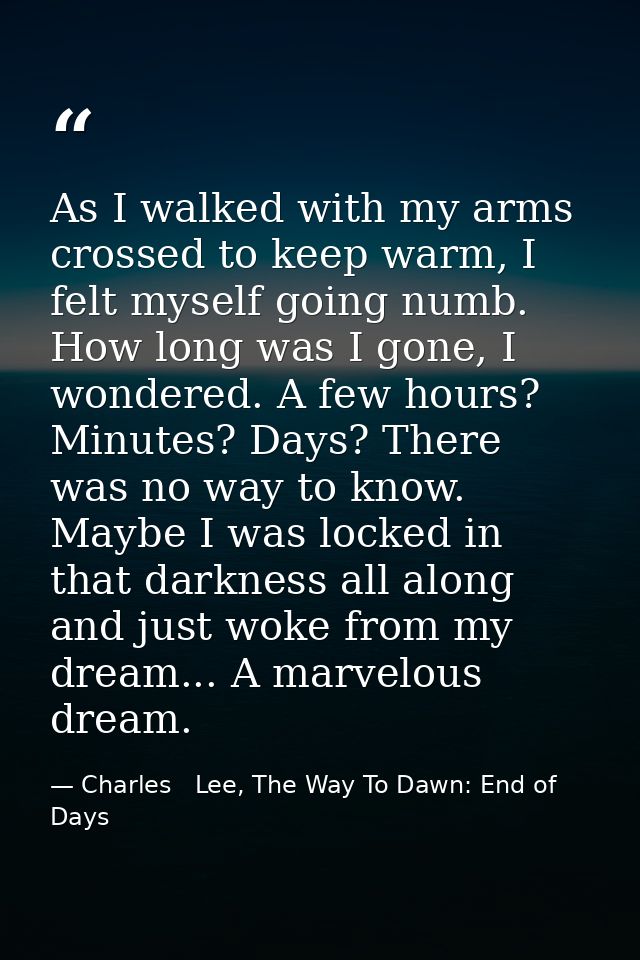 As I walked with my arms crossed to keep warm, I felt myself going numb. How long was I gone, I wondered. A few hours? M — Charles   Lee, The Way To Dawn: End of Days