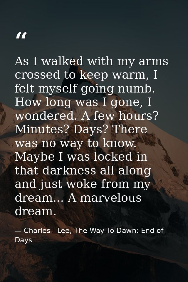 As I walked with my arms crossed to keep warm, I felt myself going numb. How long was I gone, I wondered. A few hours? M — Charles   Lee, The Way To Dawn: End of Days