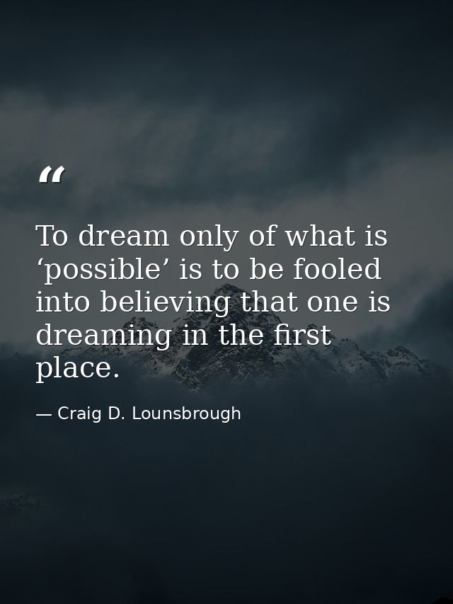To dream only of what is ‘possible’ is to be fooled into believing that one is dreaming in the first place. — Craig D. Lounsbrough