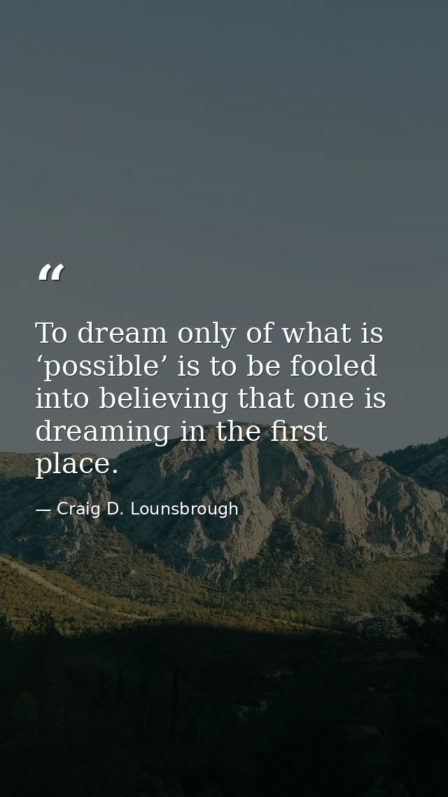 To dream only of what is ‘possible’ is to be fooled into believing that one is dreaming in the first place. — Craig D. Lounsbrough