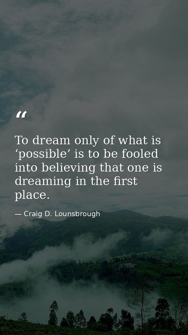 To dream only of what is ‘possible’ is to be fooled into believing that one is dreaming in the first place. — Craig D. Lounsbrough