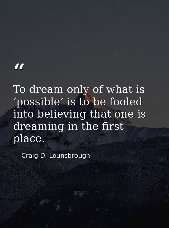 To dream only of what is ‘possible’ is to be fooled into believing that one is dreaming in the first place. — Craig D. Lounsbrough