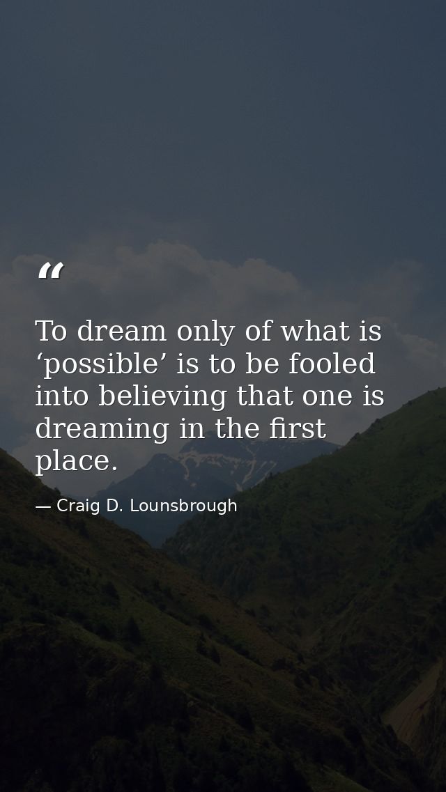 To dream only of what is ‘possible’ is to be fooled into believing that one is dreaming in the first place. — Craig D. Lounsbrough