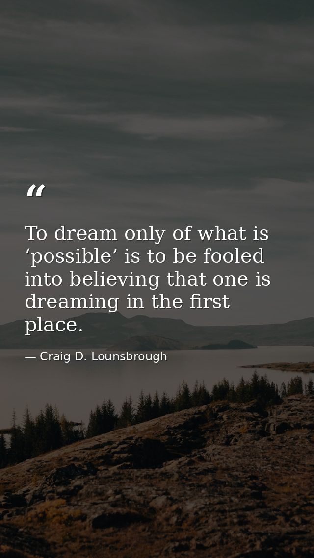 To dream only of what is ‘possible’ is to be fooled into believing that one is dreaming in the first place. — Craig D. Lounsbrough