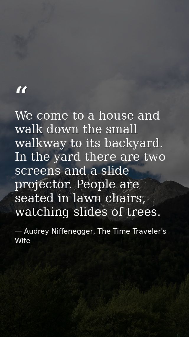 We come to a house and walk down the small walkway to its backyard. In the yard there are two screens and a slide projec — Audrey Niffenegger, The Time Traveler's Wife