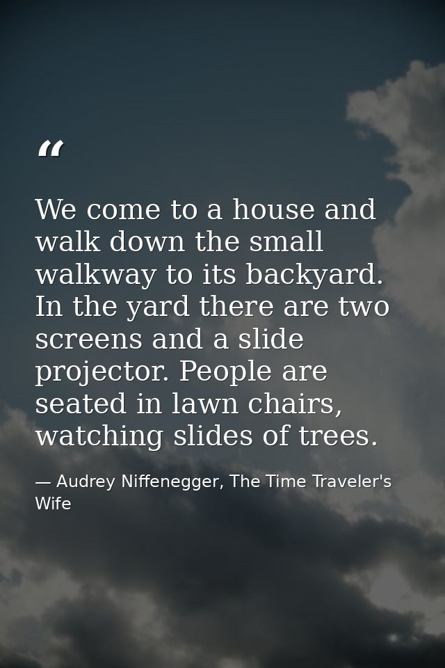 We come to a house and walk down the small walkway to its backyard. In the yard there are two screens and a slide projec — Audrey Niffenegger, The Time Traveler's Wife