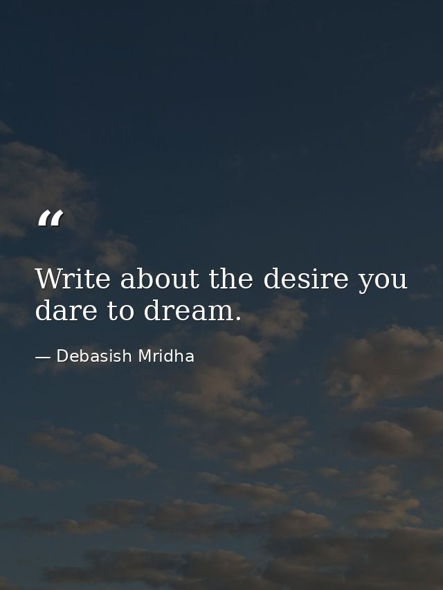 Write about the desire you dare to dream. — Debasish Mridha