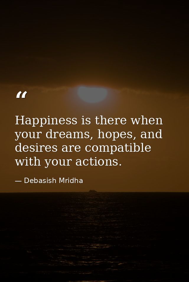 Happiness is there when your dreams, hopes, and desires are compatible with your actions. — Debasish Mridha