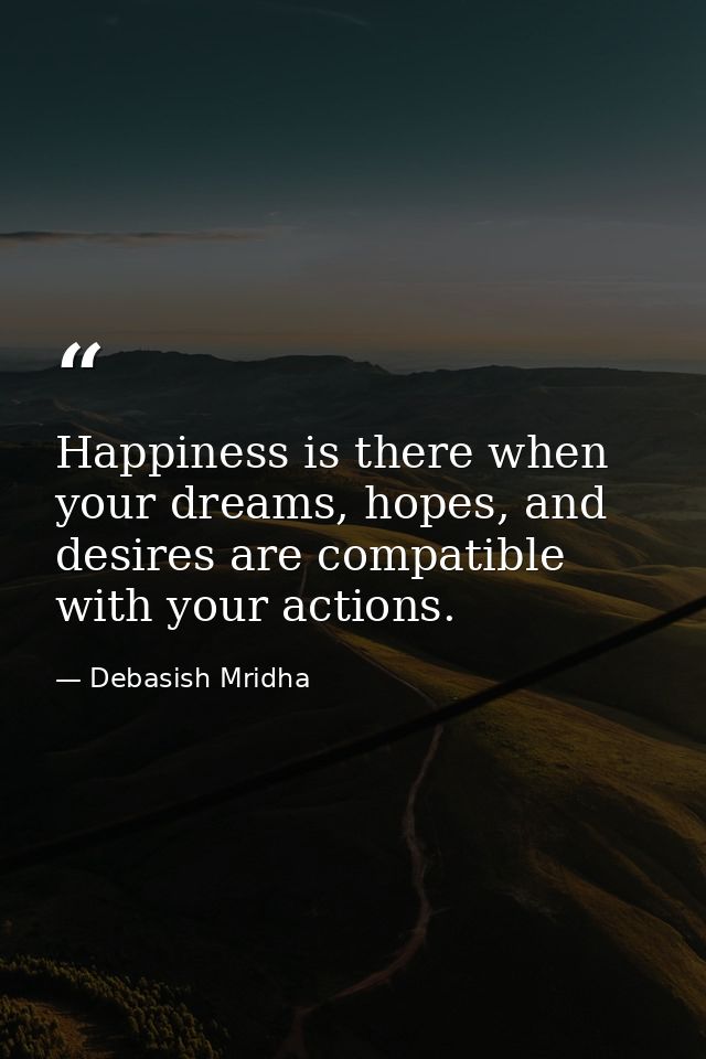 Happiness is there when your dreams, hopes, and desires are compatible with your actions. — Debasish Mridha
