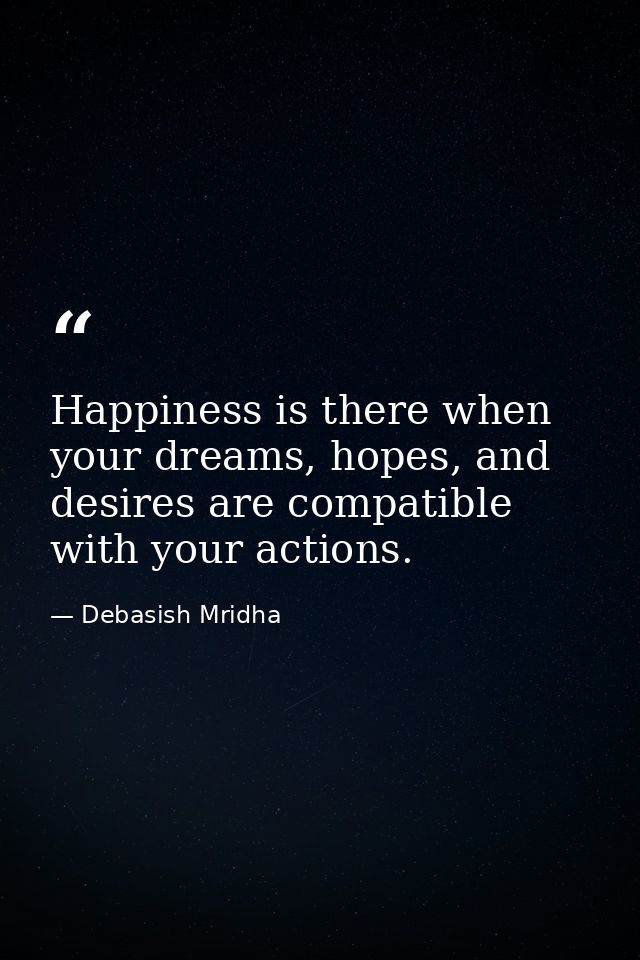 Happiness is there when your dreams, hopes, and desires are compatible with your actions. — Debasish Mridha