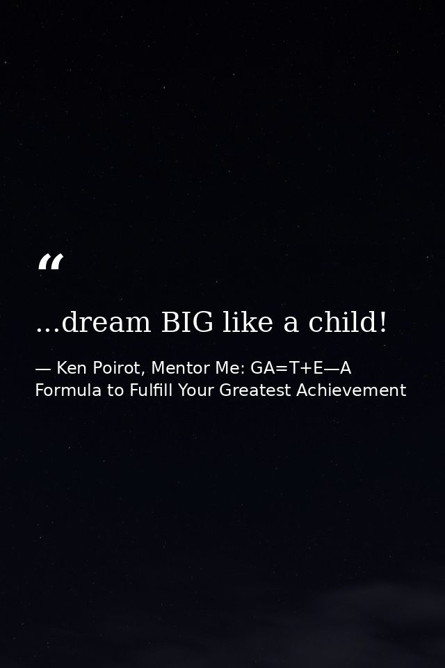 ...dream BIG like a child! — Ken Poirot, Mentor Me: GA=T+E—A Formula to Fulfill Your Greatest Achievement