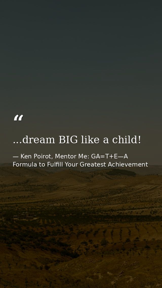 ...dream BIG like a child! — Ken Poirot, Mentor Me: GA=T+E—A Formula to Fulfill Your Greatest Achievement