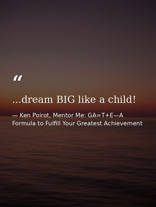...dream BIG like a child! — Ken Poirot, Mentor Me: GA=T+E—A Formula to Fulfill Your Greatest Achievement