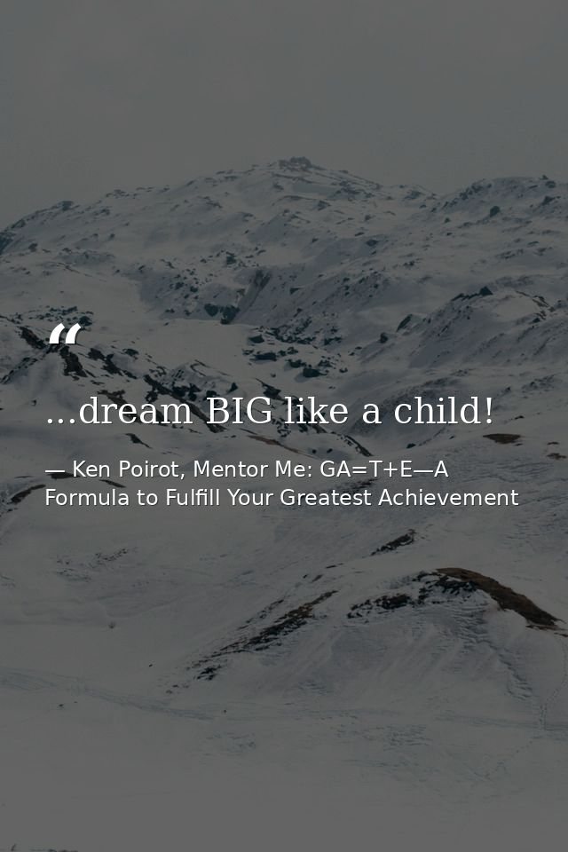 ...dream BIG like a child! — Ken Poirot, Mentor Me: GA=T+E—A Formula to Fulfill Your Greatest Achievement