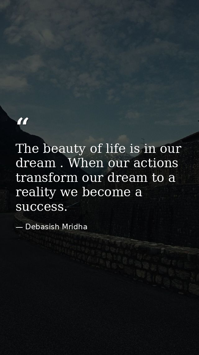 The beauty of life is in our dream . When our actions transform our dream to a reality we become a success. — Debasish Mridha