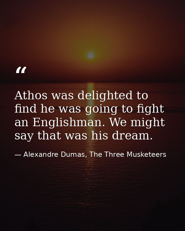 Athos was delighted to find he was going to fight an Englishman. We might say that was his dream. — Alexandre Dumas, The Three Musketeers