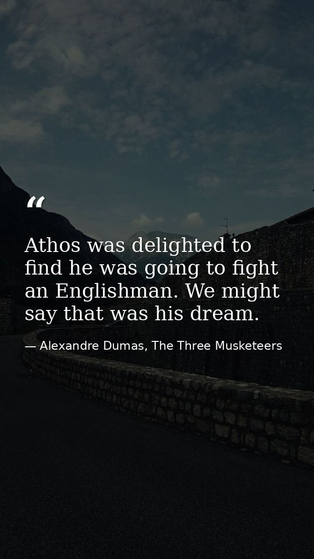 Athos was delighted to find he was going to fight an Englishman. We might say that was his dream. — Alexandre Dumas, The Three Musketeers