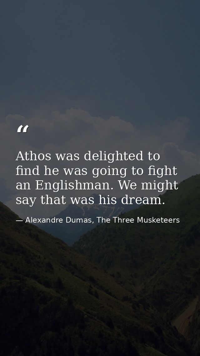 Athos was delighted to find he was going to fight an Englishman. We might say that was his dream. — Alexandre Dumas, The Three Musketeers