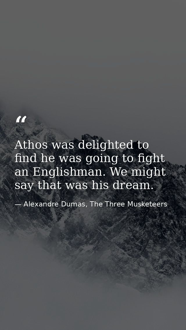 Athos was delighted to find he was going to fight an Englishman. We might say that was his dream. — Alexandre Dumas, The Three Musketeers