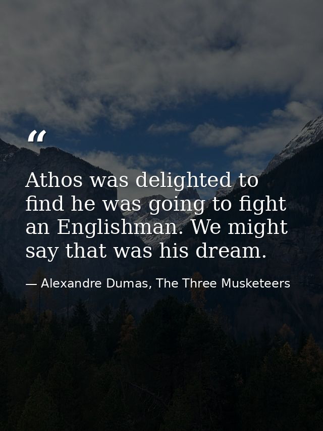 Athos was delighted to find he was going to fight an Englishman. We might say that was his dream. — Alexandre Dumas, The Three Musketeers