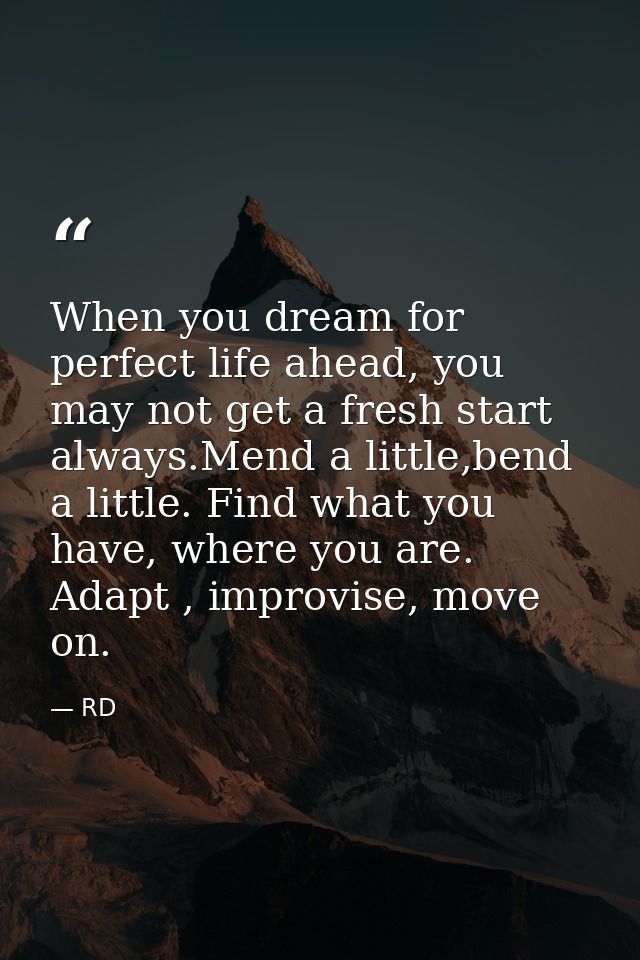 When you dream for perfect life ahead, you may not get a fresh start always.Mend a little,bend a little. Find what you h — RD