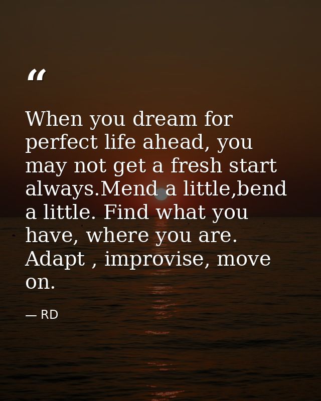When you dream for perfect life ahead, you may not get a fresh start always.Mend a little,bend a little. Find what you h — RD