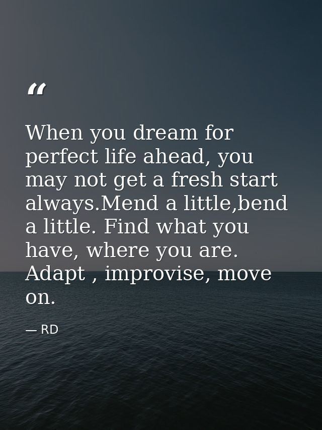 When you dream for perfect life ahead, you may not get a fresh start always.Mend a little,bend a little. Find what you h — RD