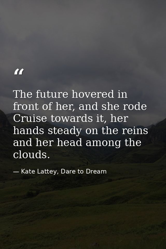 The future hovered in front of her, and she rode Cruise towards it, her hands steady on the reins and her head among the — Kate Lattey, Dare to Dream