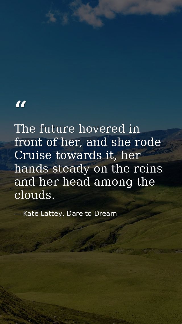 The future hovered in front of her, and she rode Cruise towards it, her hands steady on the reins and her head among the — Kate Lattey, Dare to Dream