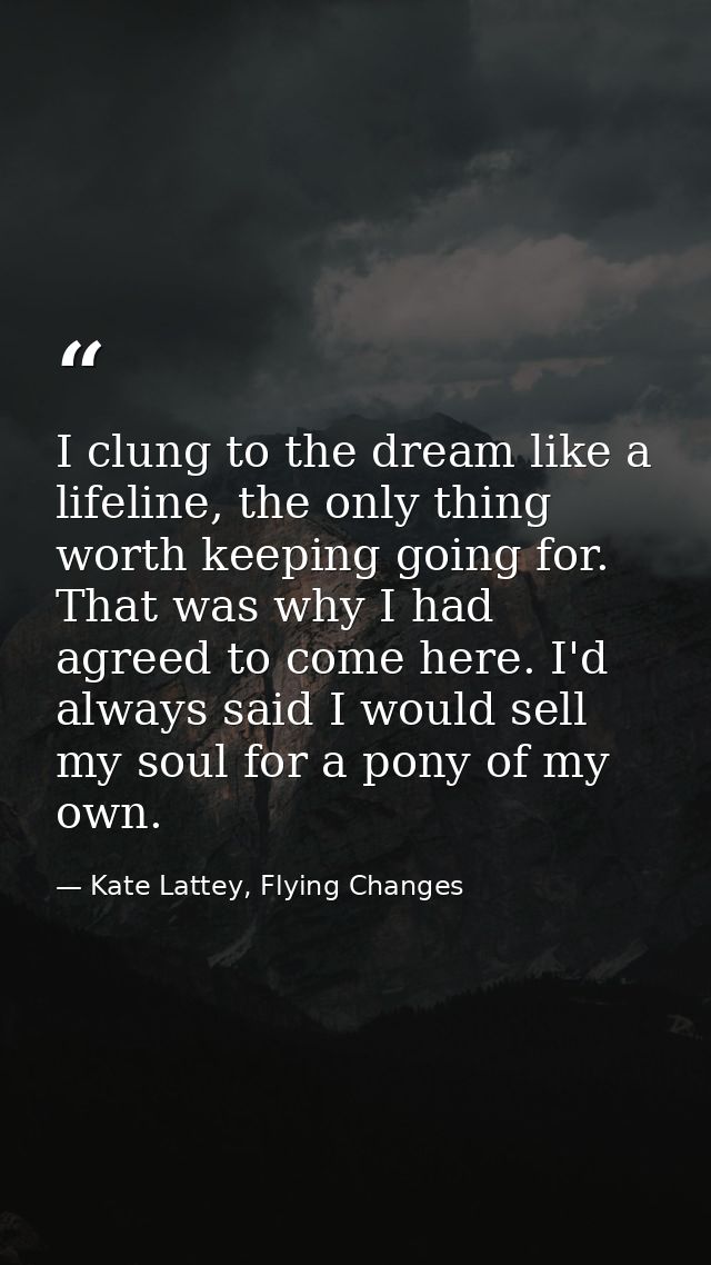 I clung to the dream like a lifeline, the only thing worth keeping going for. That was why I had agreed to come here. I' — Kate Lattey, Flying Changes
