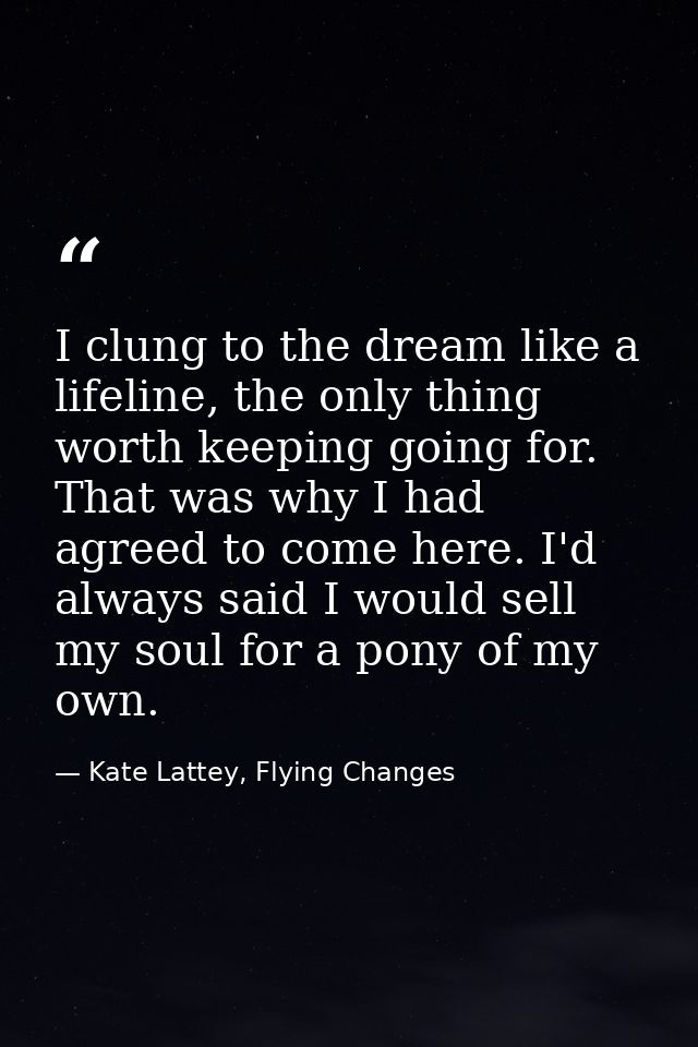 I clung to the dream like a lifeline, the only thing worth keeping going for. That was why I had agreed to come here. I' — Kate Lattey, Flying Changes