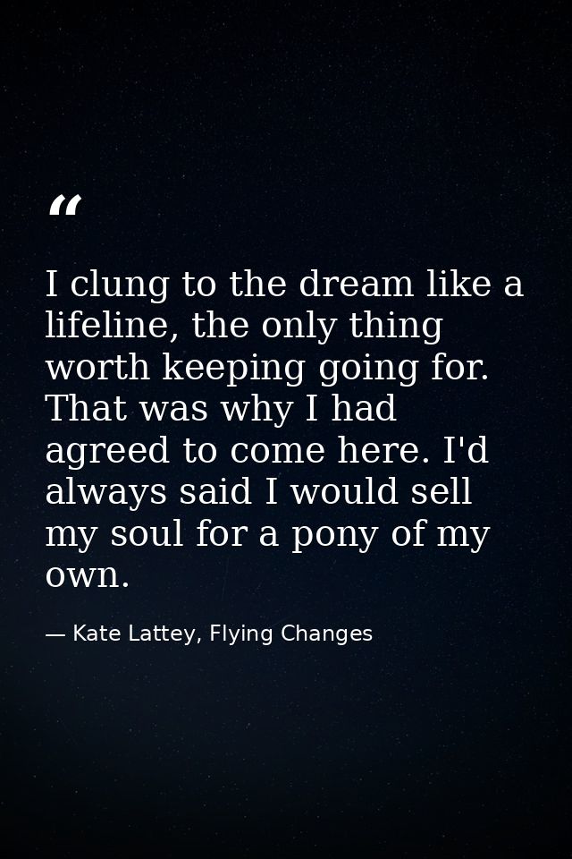 I clung to the dream like a lifeline, the only thing worth keeping going for. That was why I had agreed to come here. I' — Kate Lattey, Flying Changes