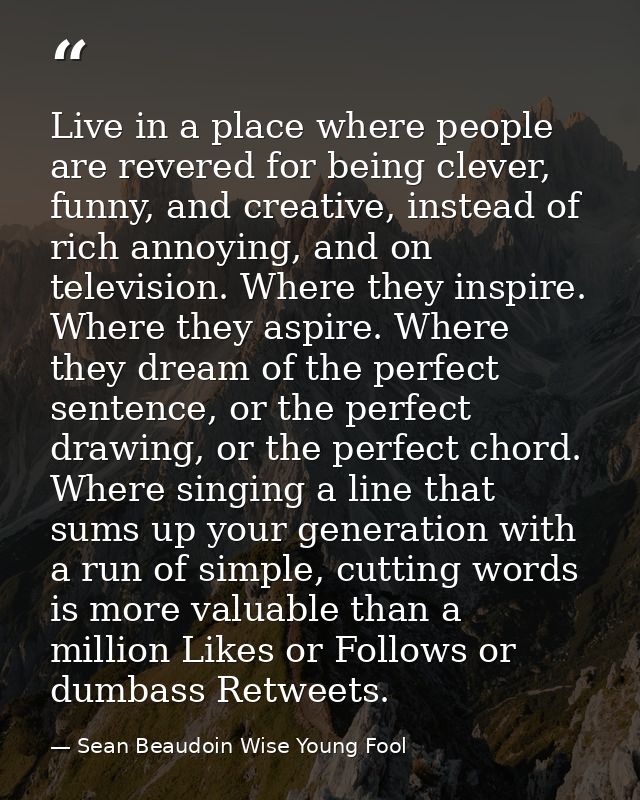 Live in a place where people are revered for being clever, funny, and creative, instead of rich annoying, and on televis — Sean Beaudoin Wise Young Fool