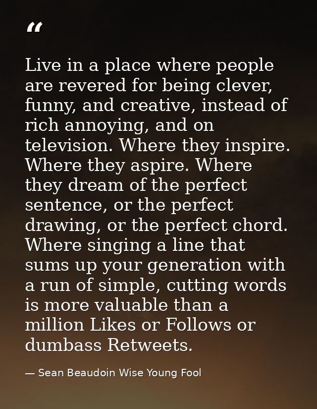 Live in a place where people are revered for being clever, funny, and creative, instead of rich annoying, and on televis — Sean Beaudoin Wise Young Fool