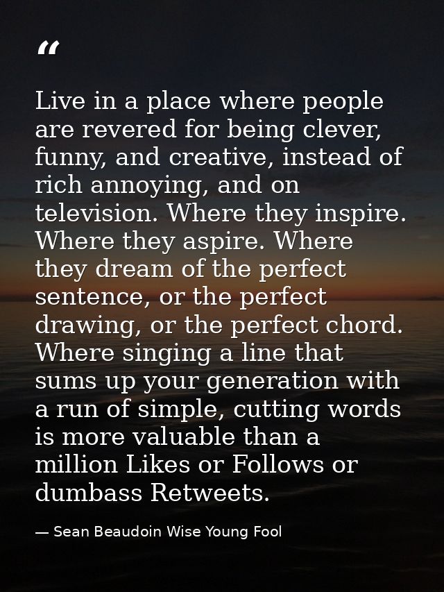 Live in a place where people are revered for being clever, funny, and creative, instead of rich annoying, and on televis — Sean Beaudoin Wise Young Fool