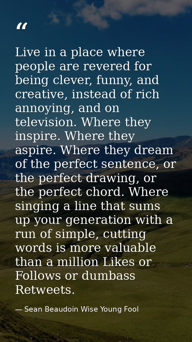Live in a place where people are revered for being clever, funny, and creative, instead of rich annoying, and on televis — Sean Beaudoin Wise Young Fool