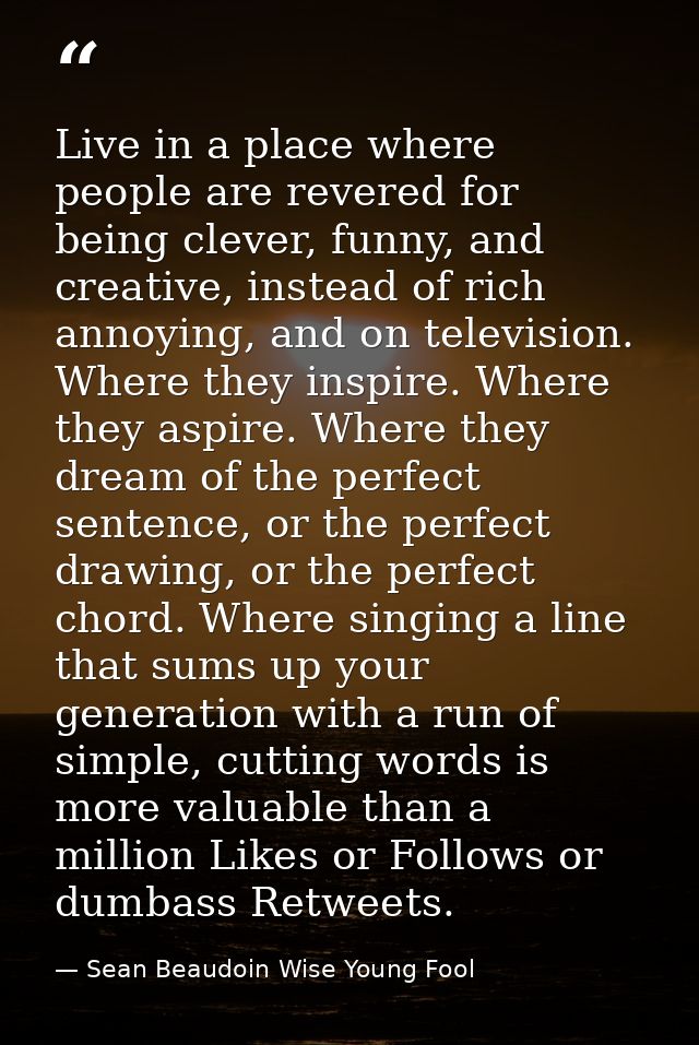 Live in a place where people are revered for being clever, funny, and creative, instead of rich annoying, and on televis — Sean Beaudoin Wise Young Fool