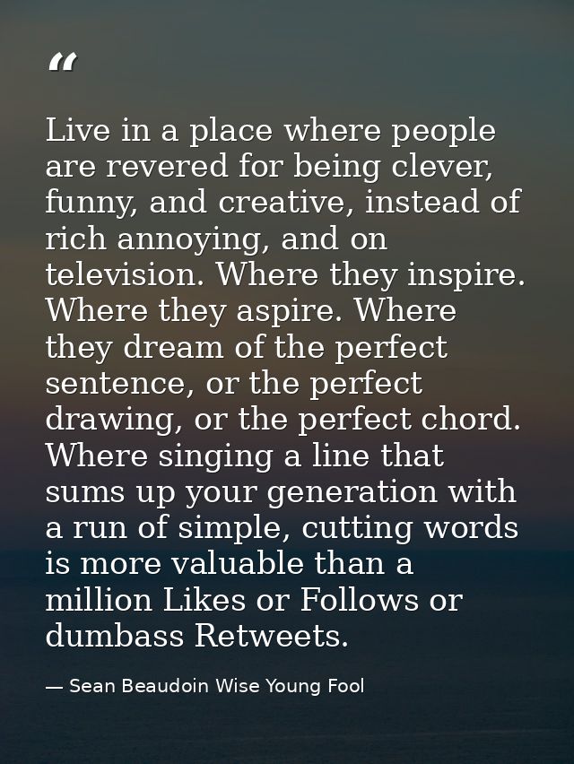 Live in a place where people are revered for being clever, funny, and creative, instead of rich annoying, and on televis — Sean Beaudoin Wise Young Fool